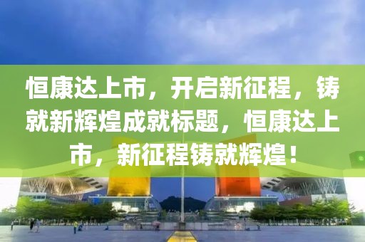 恒康达上市，开启新征程，铸就新辉煌成就标题，恒康达上市，新征程铸就辉煌！