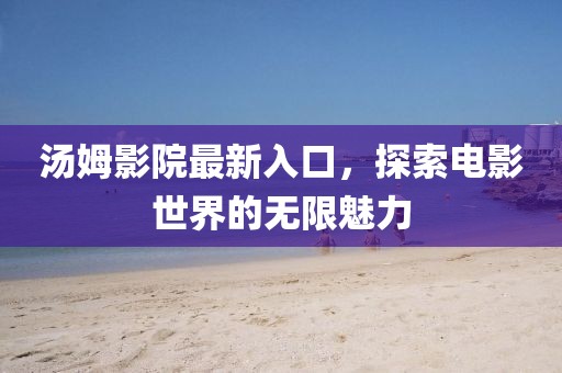 汤姆影院最新入口，探索电影世界的无限魅力