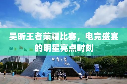 吴昕王者荣耀比赛，电竞盛宴的明星亮点时刻