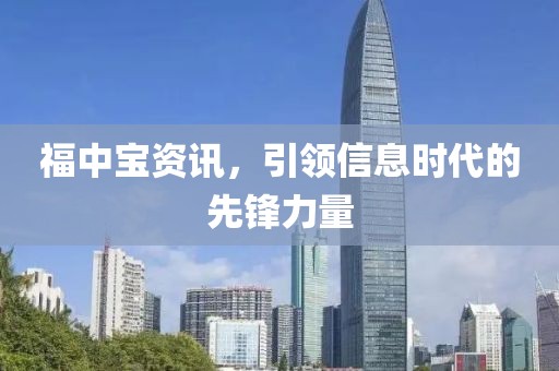 福中宝资讯，引领信息时代的先锋力量