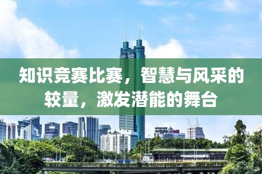 知识竞赛比赛，智慧与风采的较量，激发潜能的舞台