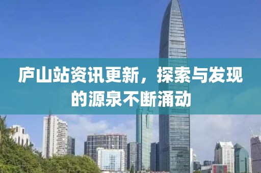 庐山站资讯更新，探索与发现的源泉不断涌动