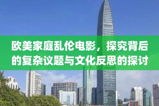 欧美家庭乱伦电影，探究背后的复杂议题与文化反思的探讨