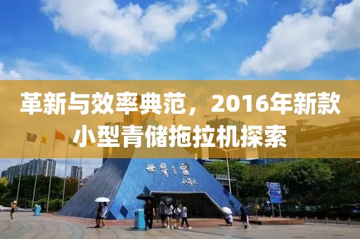 革新与效率典范，2016年新款小型青储拖拉机探索
