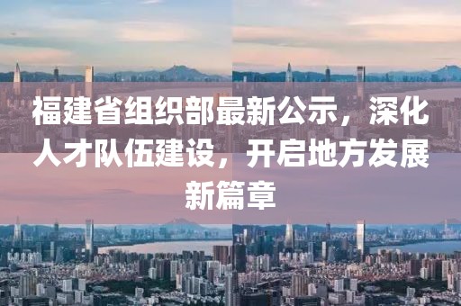 福建省组织部最新公示，深化人才队伍建设，开启地方发展新篇章