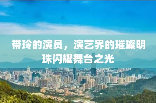 带玲的演员，演艺界的璀璨明珠闪耀舞台之光