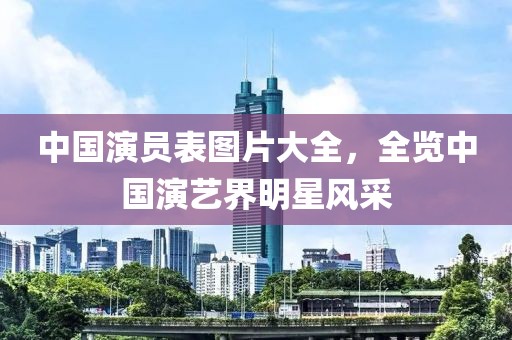 中国演员表图片大全，全览中国演艺界明星风采