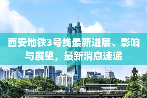 西安地铁3号线最新进展、影响与展望，最新消息速递