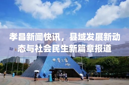 孝昌新闻快讯，县域发展新动态与社会民生新篇章报道