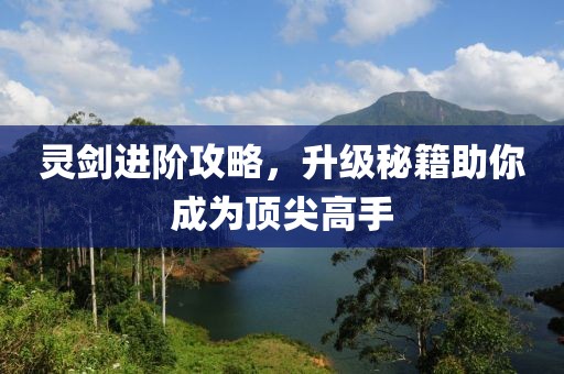 灵剑进阶攻略，升级秘籍助你成为顶尖高手