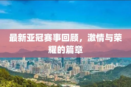 最新亚冠赛事回顾，激情与荣耀的篇章