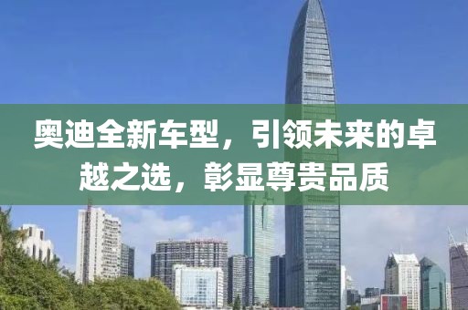 奥迪全新车型，引领未来的卓越之选，彰显尊贵品质
