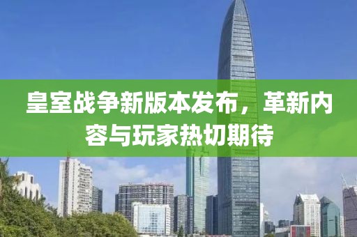 皇室战争新版本发布，革新内容与玩家热切期待