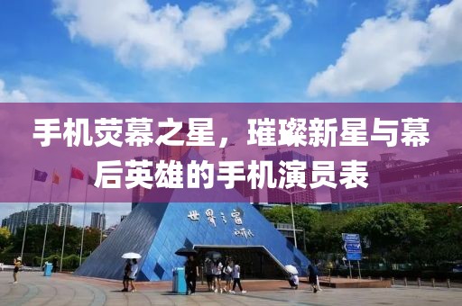 手机荧幕之星，璀璨新星与幕后英雄的手机演员表