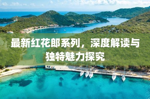 最新红花郎系列，深度解读与独特魅力探究