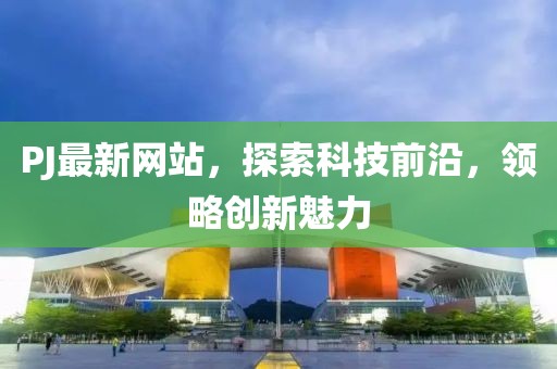 PJ最新网站，探索科技前沿，领略创新魅力
