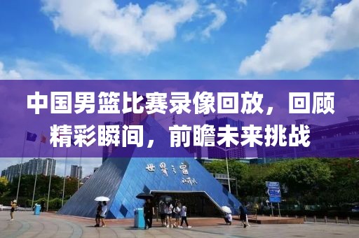 中国男篮比赛录像回放，回顾精彩瞬间，前瞻未来挑战