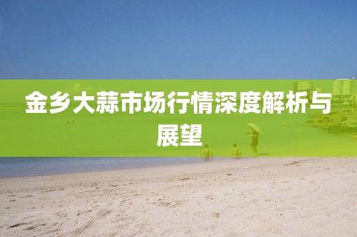 金乡大蒜市场行情深度解析与展望
