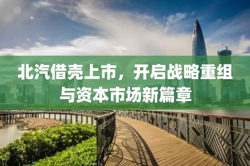 北汽借壳上市，开启战略重组与资本市场新篇章