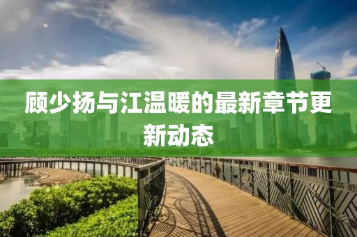 顾少扬与江温暖的最新章节更新动态