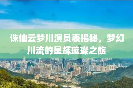 诛仙云梦川演员表揭秘，梦幻川流的星辉璀璨之旅