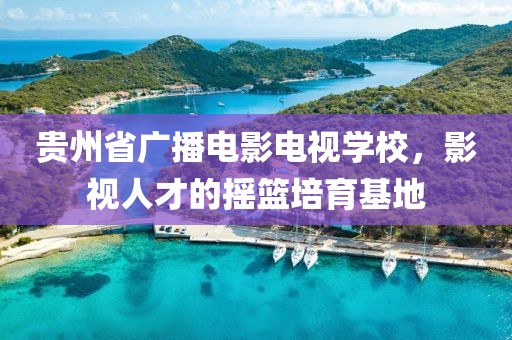 贵州省广播电影电视学校，影视人才的摇篮培育基地