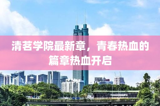 清茗学院最新章，青春热血的篇章热血开启