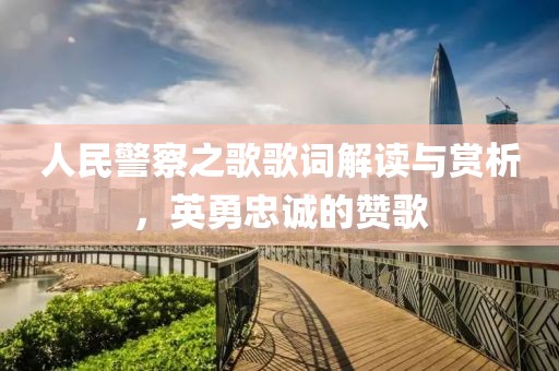 人民警察之歌歌词解读与赏析，英勇忠诚的赞歌