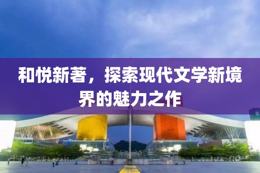 和悦新著，探索现代文学新境界的魅力之作