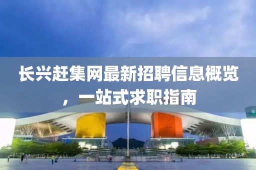 长兴赶集网最新招聘信息概览，一站式求职指南