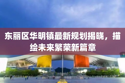 东丽区华明镇最新规划揭晓，描绘未来繁荣新篇章