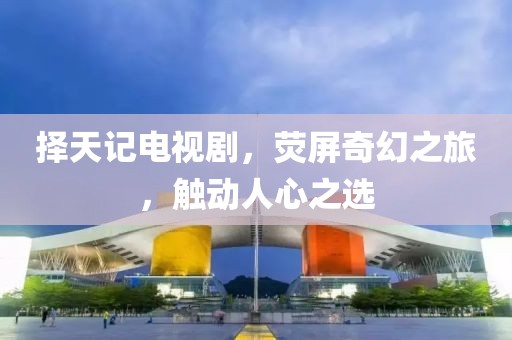 择天记电视剧，荧屏奇幻之旅，触动人心之选