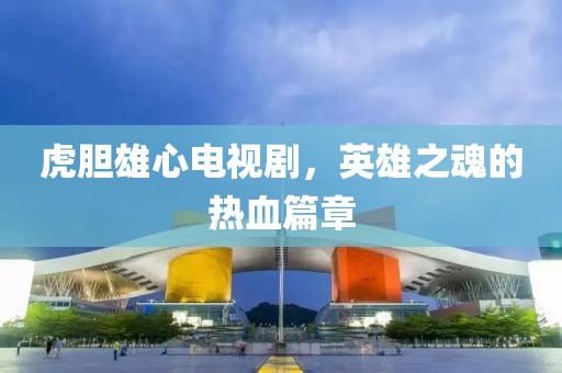 虎胆雄心电视剧，英雄之魂的热血篇章