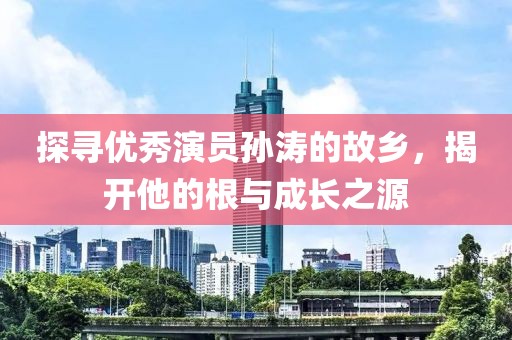 探寻优秀演员孙涛的故乡，揭开他的根与成长之源
