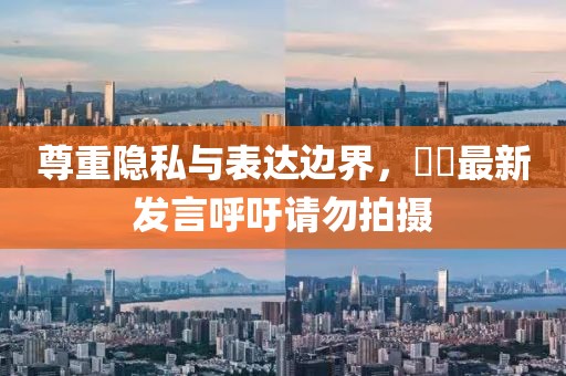尊重隐私与表达边界，咘咘最新发言呼吁请勿拍摄