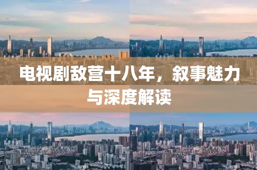 电视剧敌营十八年，叙事魅力与深度解读