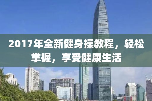 2017年全新健身操教程，轻松掌握，享受健康生活