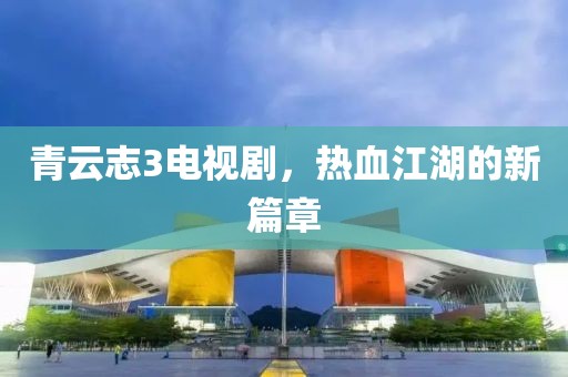 青云志3电视剧，热血江湖的新篇章