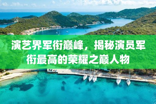 演艺界军衔巅峰，揭秘演员军衔最高的荣耀之巅人物