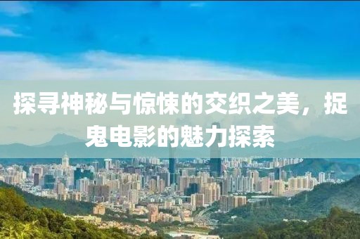 探寻神秘与惊悚的交织之美，捉鬼电影的魅力探索
