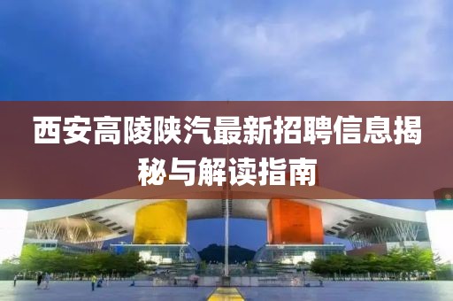 西安高陵陕汽最新招聘信息揭秘与解读指南