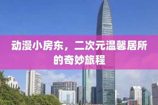 动漫小房东，二次元温馨居所的奇妙旅程