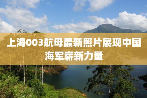 上海003航母最新照片展现中国海军崭新力量