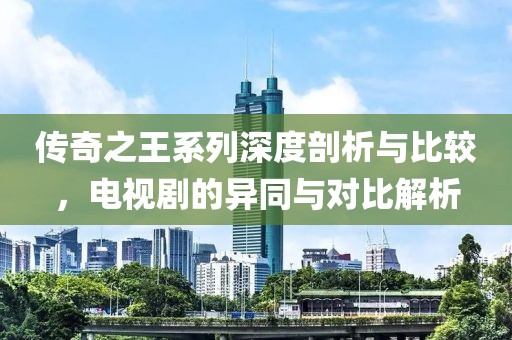 传奇之王系列深度剖析与比较，电视剧的异同与对比解析