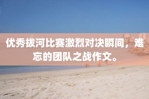 优秀拔河比赛激烈对决瞬间，难忘的团队之战作文。