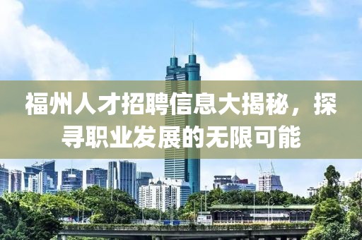 福州人才招聘信息大揭秘，探寻职业发展的无限可能