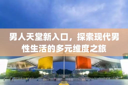 男人天堂新入口，探索现代男性生活的多元维度之旅