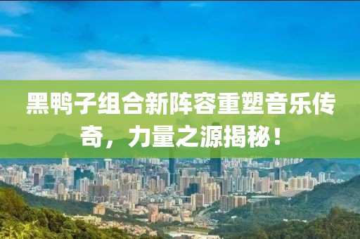 黑鸭子组合新阵容重塑音乐传奇，力量之源揭秘！
