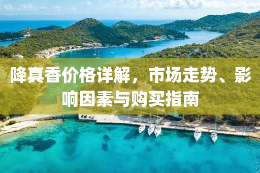 降真香价格详解，市场走势、影响因素与购买指南