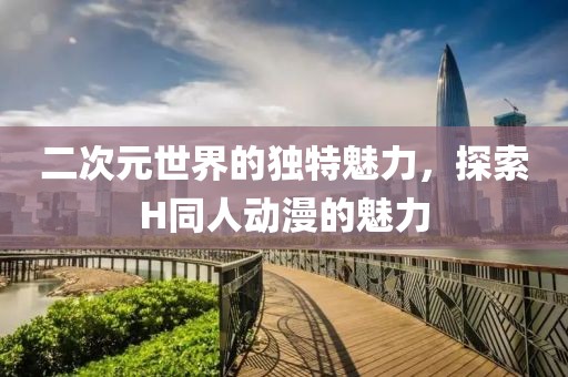 二次元世界的独特魅力，探索H同人动漫的魅力